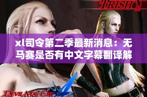 xl司令第二季最新消息：无马赛是否有中文字幕翻译解析