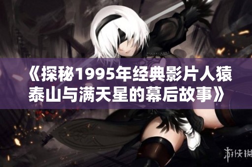 《探秘1995年经典影片人猿泰山与满天星的幕后故事》