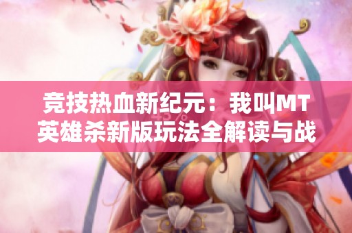 竞技热血新纪元：我叫MT英雄杀新版玩法全解读与战斗策略分享