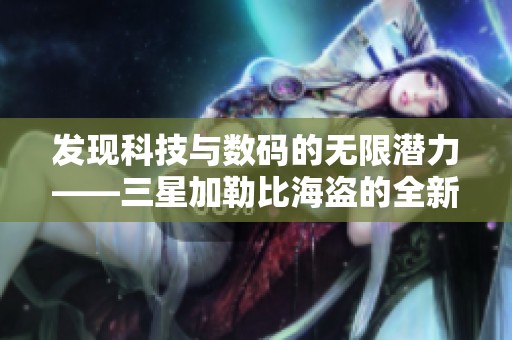 发现科技与数码的无限潜力——三星加勒比海盗的全新视界探索
