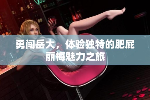 勇闯岳大，体验独特的肥屁丽梅魅力之旅