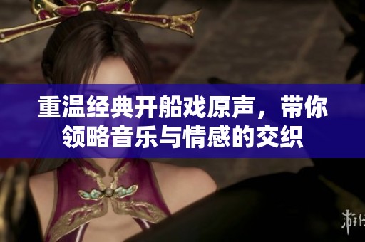 重温经典开船戏原声，带你领略音乐与情感的交织