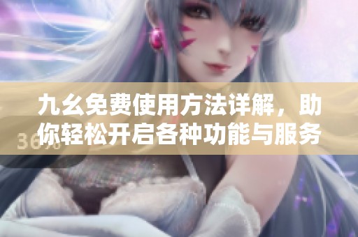 九幺免费使用方法详解，助你轻松开启各种功能与服务