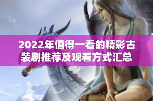 2022年值得一看的精彩古装剧推荐及观看方式汇总