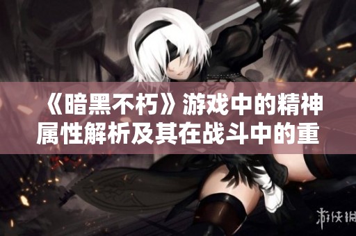 《暗黑不朽》游戏中的精神属性解析及其在战斗中的重要作用