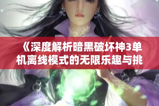 《深度解析暗黑破坏神3单机离线模式的无限乐趣与挑战之旅》