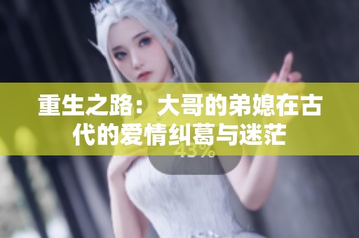 重生之路：大哥的弟媳在古代的爱情纠葛与迷茫