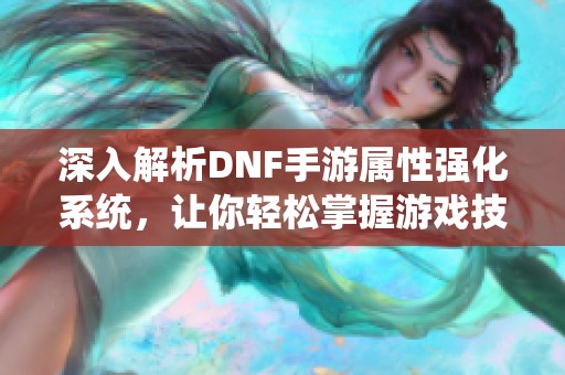 深入解析DNF手游属性强化系统，让你轻松掌握游戏技巧与策略