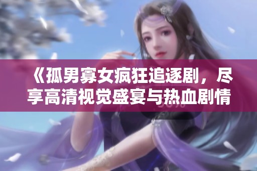 《孤男寡女疯狂追逐剧，尽享高清视觉盛宴与热血剧情》