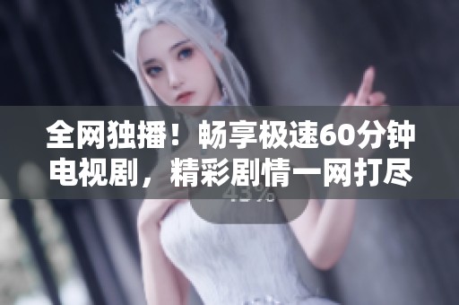 全网独播！畅享极速60分钟电视剧，精彩剧情一网打尽