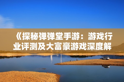 《探秘弹弹堂手游：游戏行业评测及大富豪游戏深度解析》