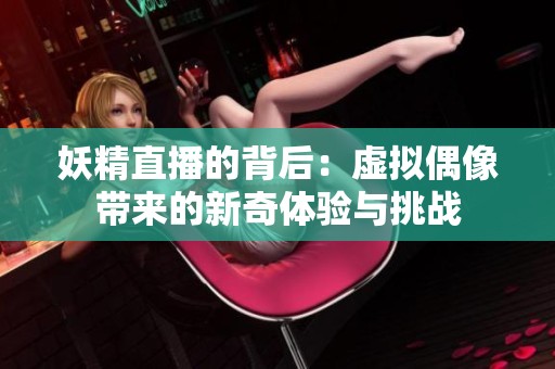 妖精直播的背后：虚拟偶像带来的新奇体验与挑战