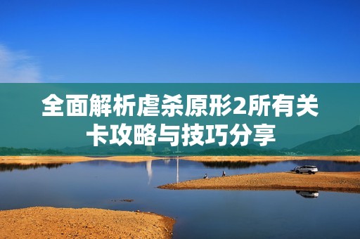 全面解析虐杀原形2所有关卡攻略与技巧分享