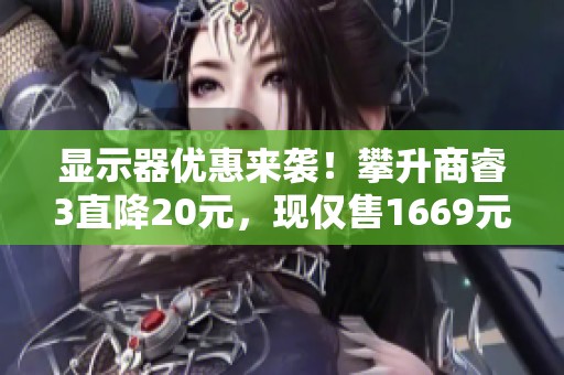 显示器优惠来袭！攀升商睿3直降20元，现仅售1669元！