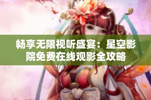 畅享无限视听盛宴：星空影院免费在线观影全攻略