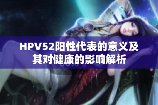 HPV52阳性代表的意义及其对健康的影响解析