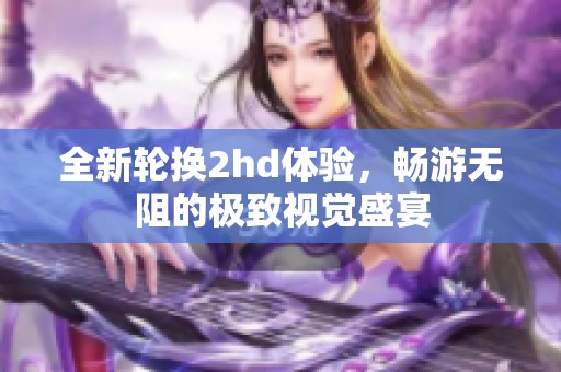 全新轮换2hd体验，畅游无阻的极致视觉盛宴