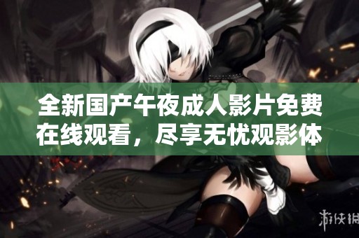 全新国产午夜成人影片免费在线观看，尽享无忧观影体验
