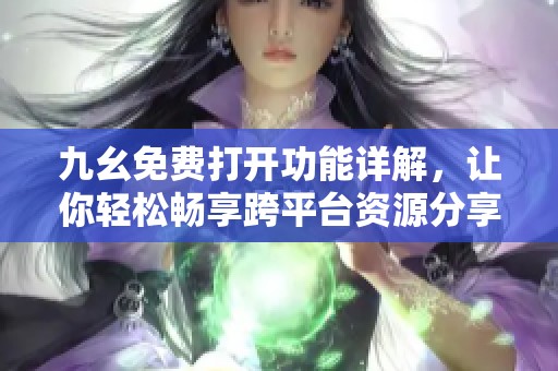 九幺免费打开功能详解，让你轻松畅享跨平台资源分享体验