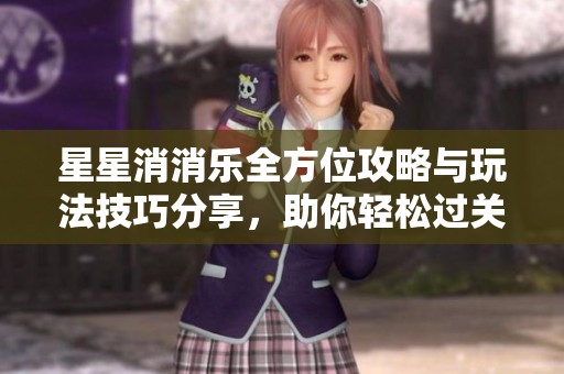 星星消消乐全方位攻略与玩法技巧分享，助你轻松过关
