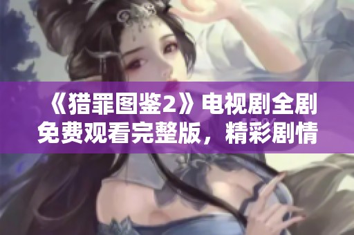 《猎罪图鉴2》电视剧全剧免费观看完整版，精彩剧情一网打尽