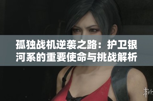 孤独战机逆袭之路：护卫银河系的重要使命与挑战解析