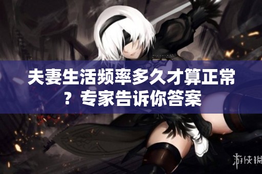 夫妻生活频率多久才算正常？专家告诉你答案