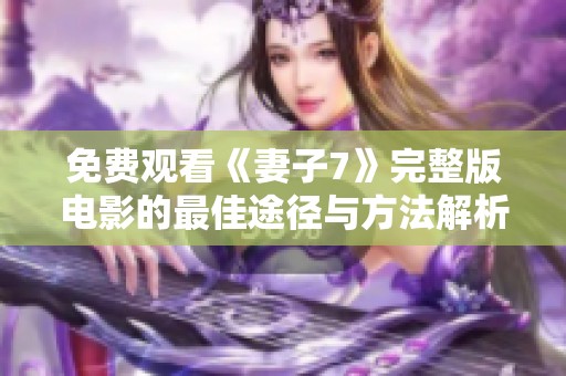 免费观看《妻子7》完整版电影的最佳途径与方法解析