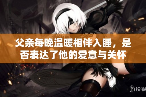 父亲每晚温暖相伴入睡，是否表达了他的爱意与关怀