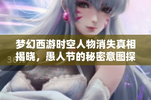 梦幻西游时空人物消失真相揭晓，愚人节的秘密意图探析