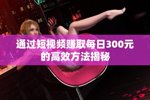通过短视频赚取每日300元的高效方法揭秘