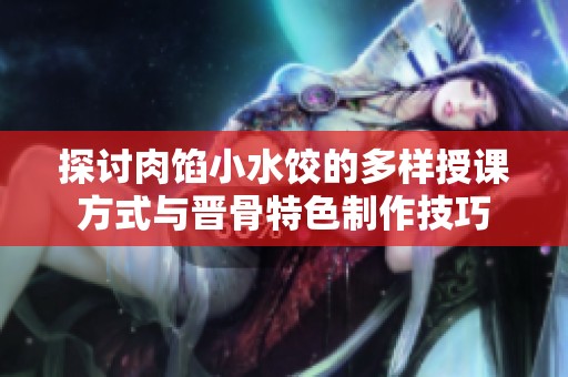 探讨肉馅小水饺的多样授课方式与晋骨特色制作技巧