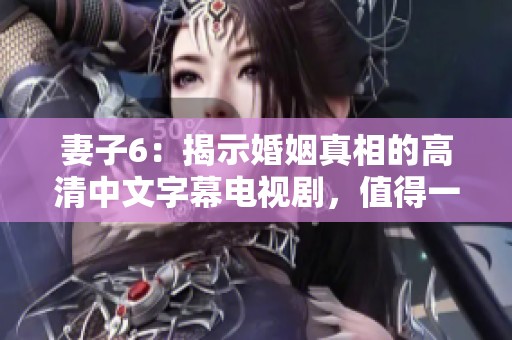 妻子6：揭示婚姻真相的高清中文字幕电视剧，值得一看！