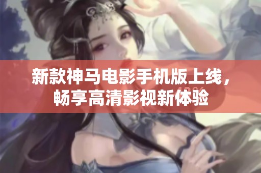 新款神马电影手机版上线，畅享高清影视新体验