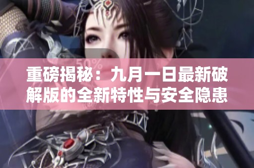 重磅揭秘：九月一日最新破解版的全新特性与安全隐患分析