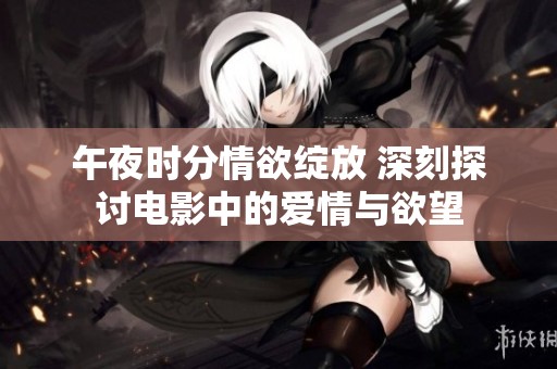 午夜时分情欲绽放 深刻探讨电影中的爱情与欲望