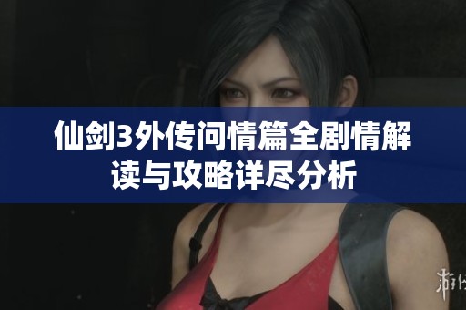 仙剑3外传问情篇全剧情解读与攻略详尽分析