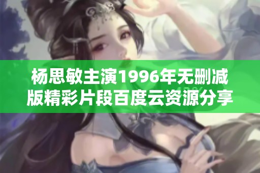 杨思敏主演1996年无删减版精彩片段百度云资源分享