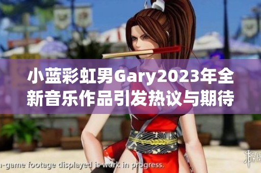 小蓝彩虹男Gary2023年全新音乐作品引发热议与期待
