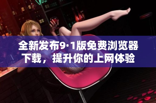 全新发布9·1版免费浏览器下载，提升你的上网体验