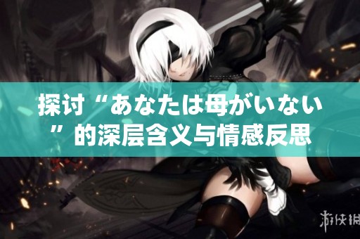 探讨“あなたは母がいない”的深层含义与情感反思