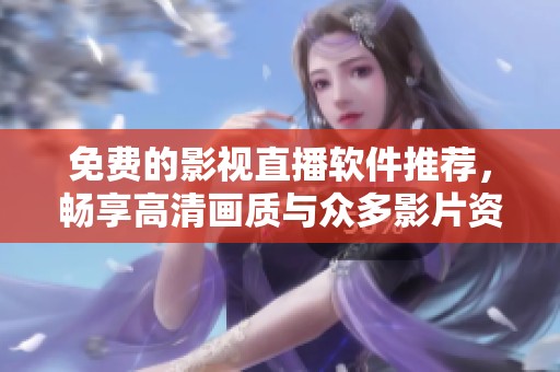 免费的影视直播软件推荐，畅享高清画质与众多影片资源