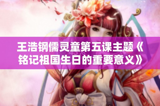王浩钢儒灵童第五课主题《铭记祖国生日的重要意义》在线免费收听