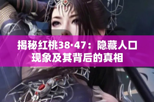 揭秘红桃38·47：隐藏人口现象及其背后的真相
