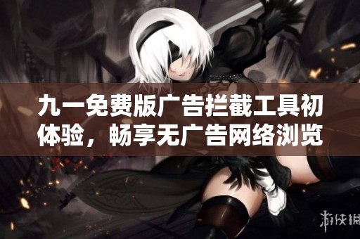 九一免费版广告拦截工具初体验，畅享无广告网络浏览乐趣