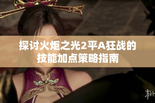 探讨火炬之光2平A狂战的技能加点策略指南