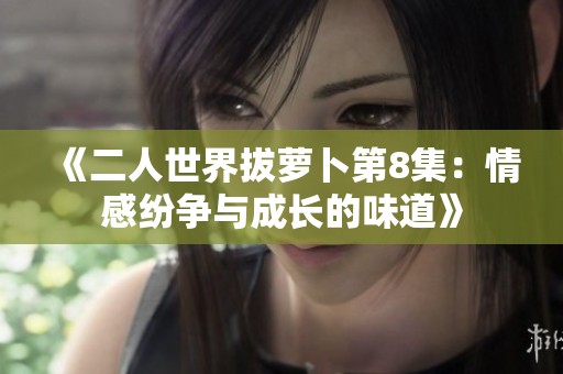 《二人世界拔萝卜第8集：情感纷争与成长的味道》