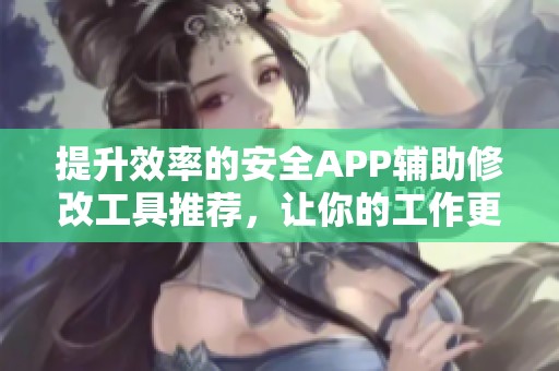提升效率的安全APP辅助修改工具推荐，让你的工作更高效可靠