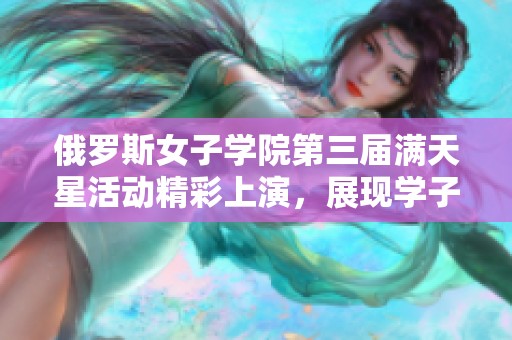 俄罗斯女子学院第三届满天星活动精彩上演，展现学子独特风采与才华