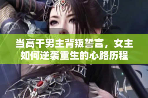 当高干男主背叛誓言，女主如何逆袭重生的心路历程